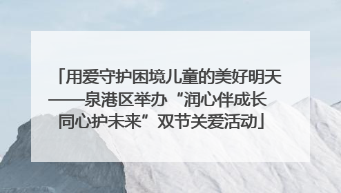 用爱守护困境儿童的美好明天——泉港区举办“润心伴成长 同心护未来”双节关爱活动